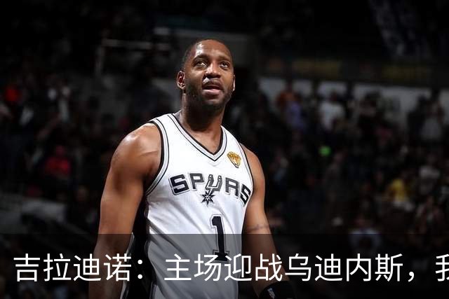 吉拉迪诺：主场迎战乌迪内斯，我们定会全力以赴